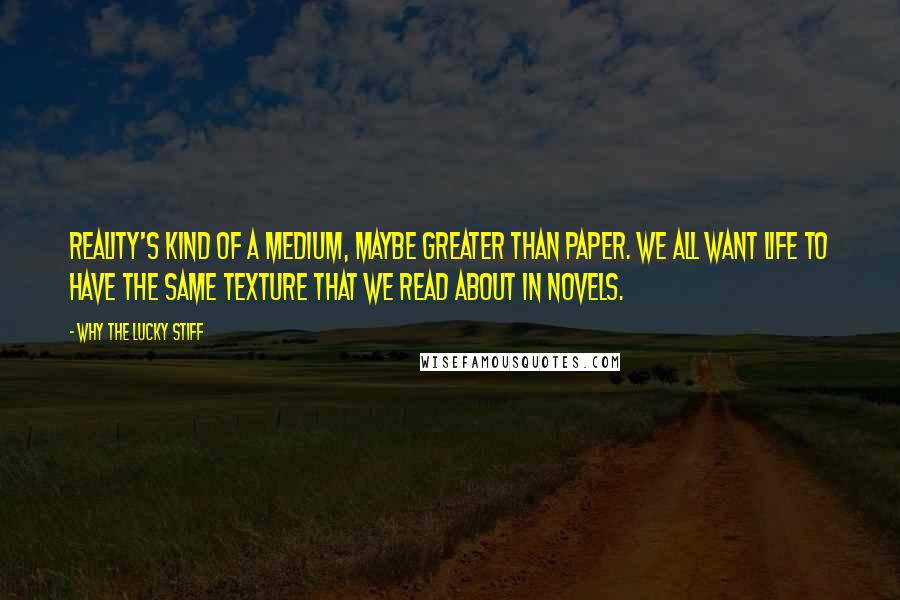 Why The Lucky Stiff Quotes: Reality's kind of a medium, maybe greater than paper. We all want life to have the same texture that we read about in novels.