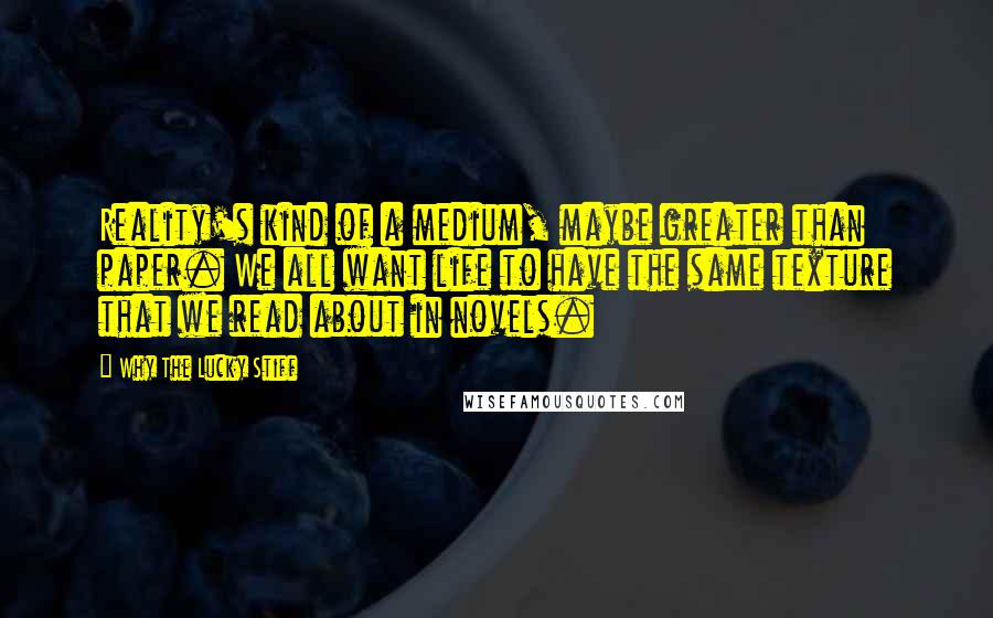Why The Lucky Stiff Quotes: Reality's kind of a medium, maybe greater than paper. We all want life to have the same texture that we read about in novels.