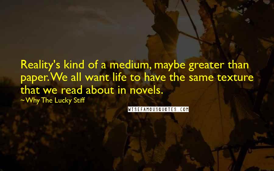 Why The Lucky Stiff Quotes: Reality's kind of a medium, maybe greater than paper. We all want life to have the same texture that we read about in novels.