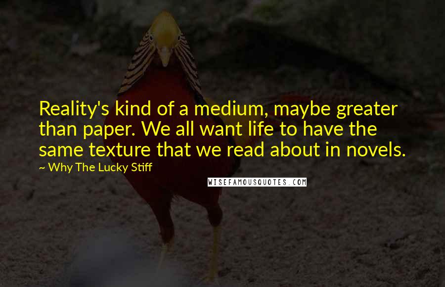 Why The Lucky Stiff Quotes: Reality's kind of a medium, maybe greater than paper. We all want life to have the same texture that we read about in novels.