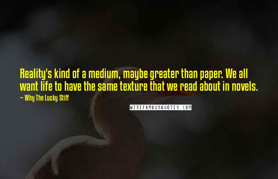 Why The Lucky Stiff Quotes: Reality's kind of a medium, maybe greater than paper. We all want life to have the same texture that we read about in novels.