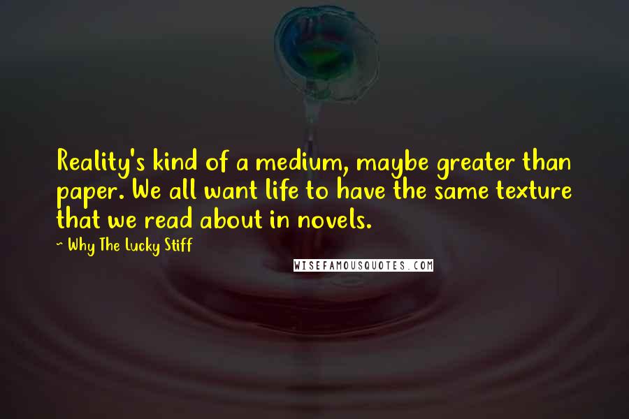 Why The Lucky Stiff Quotes: Reality's kind of a medium, maybe greater than paper. We all want life to have the same texture that we read about in novels.