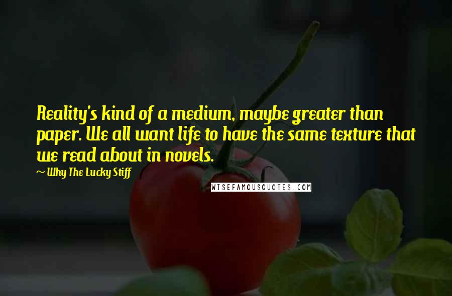 Why The Lucky Stiff Quotes: Reality's kind of a medium, maybe greater than paper. We all want life to have the same texture that we read about in novels.