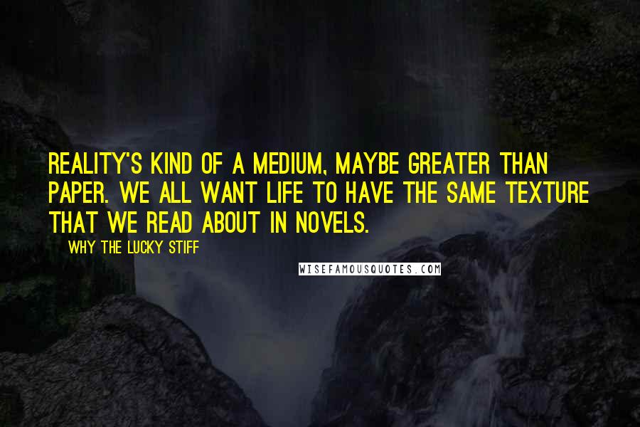 Why The Lucky Stiff Quotes: Reality's kind of a medium, maybe greater than paper. We all want life to have the same texture that we read about in novels.