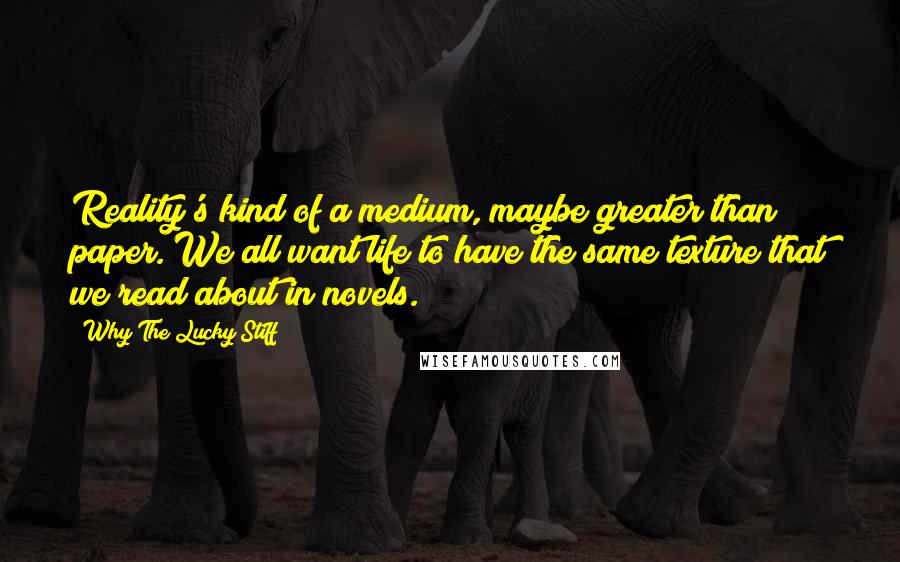 Why The Lucky Stiff Quotes: Reality's kind of a medium, maybe greater than paper. We all want life to have the same texture that we read about in novels.