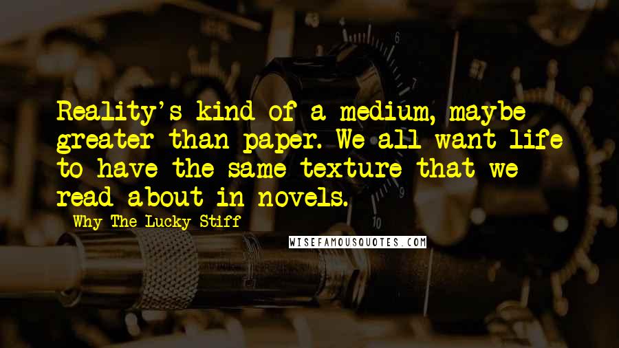 Why The Lucky Stiff Quotes: Reality's kind of a medium, maybe greater than paper. We all want life to have the same texture that we read about in novels.