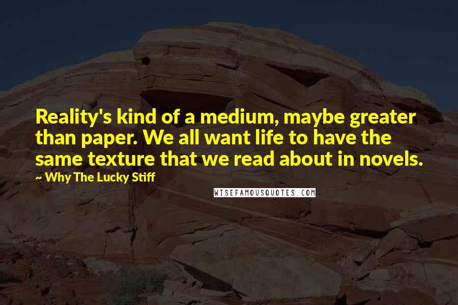 Why The Lucky Stiff Quotes: Reality's kind of a medium, maybe greater than paper. We all want life to have the same texture that we read about in novels.