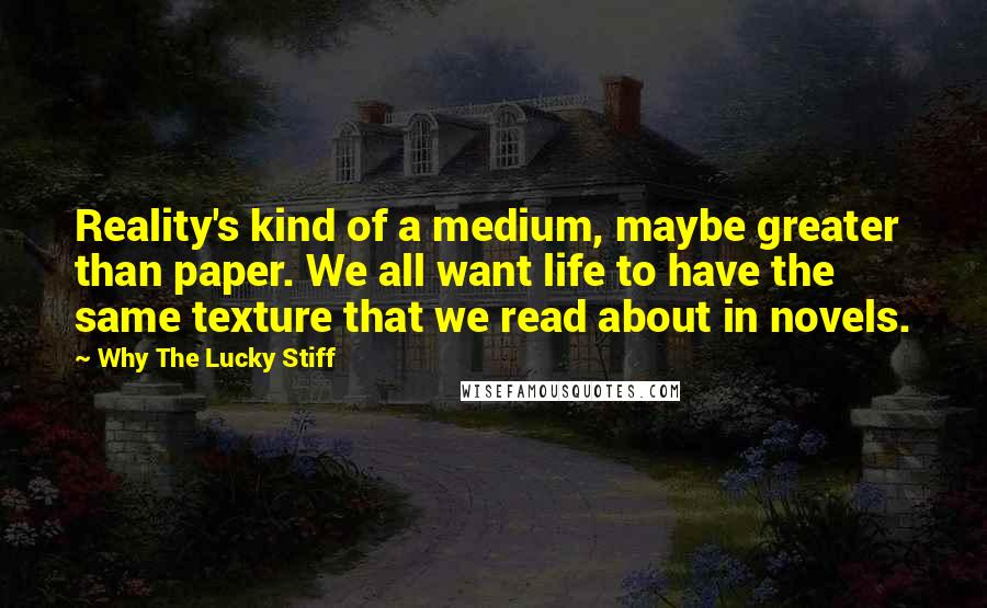 Why The Lucky Stiff Quotes: Reality's kind of a medium, maybe greater than paper. We all want life to have the same texture that we read about in novels.