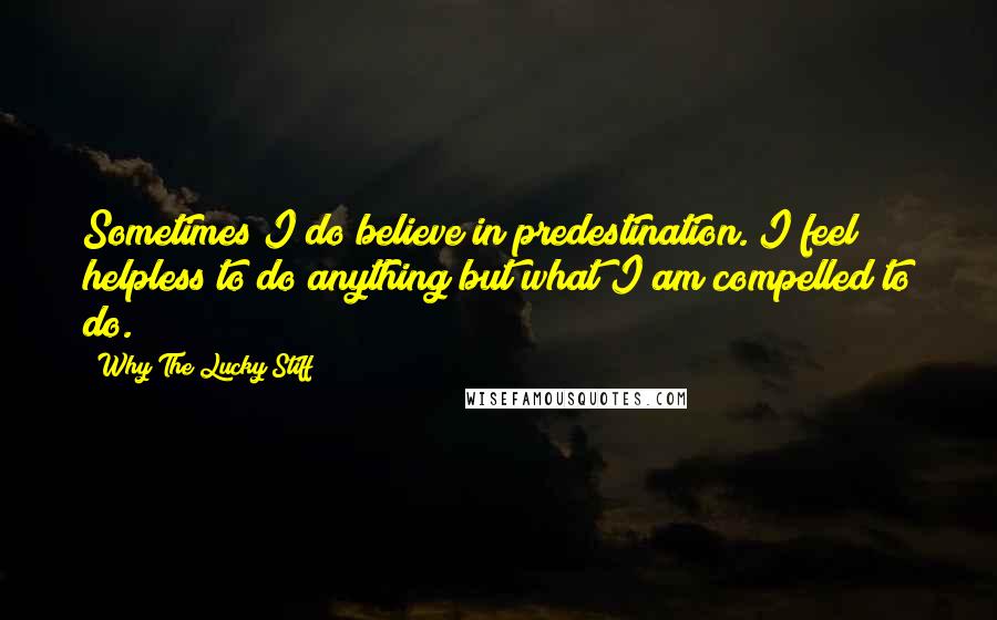 Why The Lucky Stiff Quotes: Sometimes I do believe in predestination. I feel helpless to do anything but what I am compelled to do.