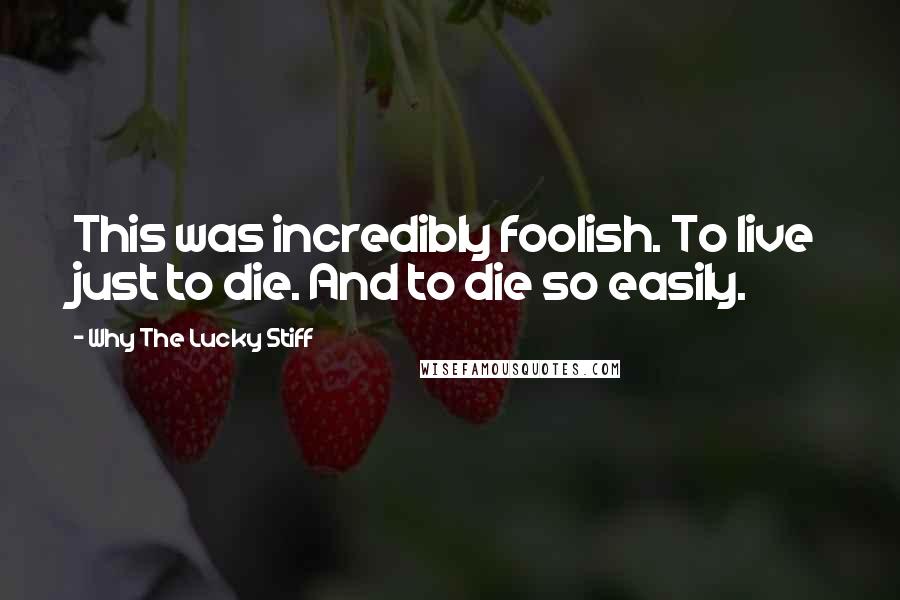 Why The Lucky Stiff Quotes: This was incredibly foolish. To live just to die. And to die so easily.