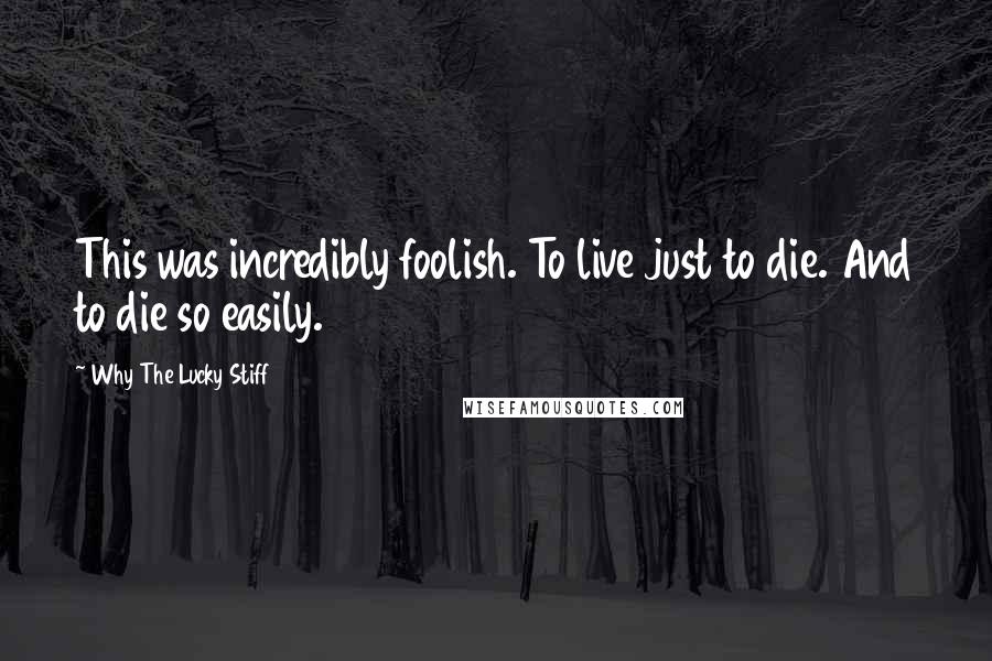 Why The Lucky Stiff Quotes: This was incredibly foolish. To live just to die. And to die so easily.