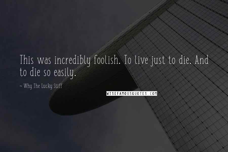 Why The Lucky Stiff Quotes: This was incredibly foolish. To live just to die. And to die so easily.