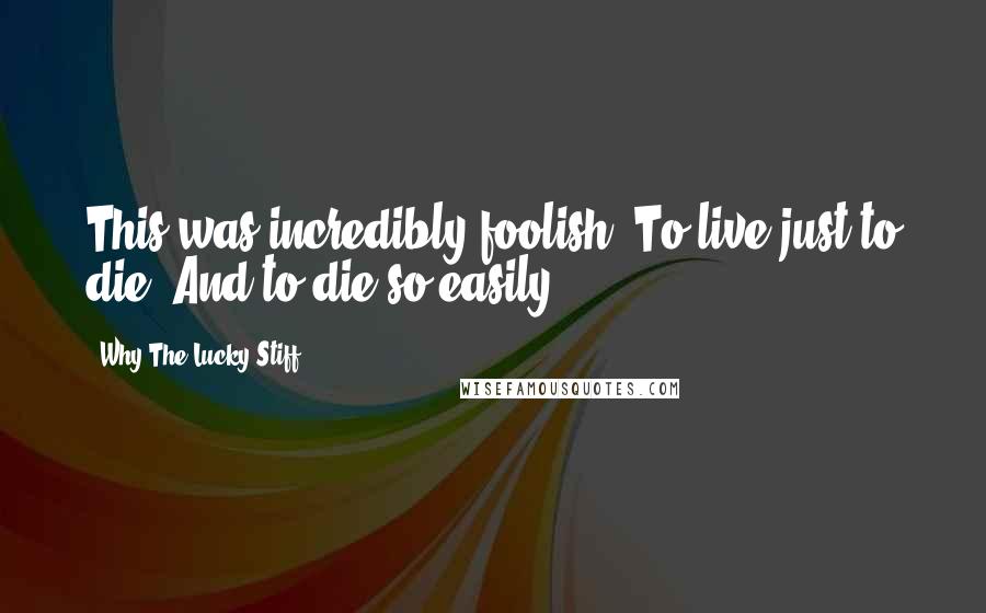 Why The Lucky Stiff Quotes: This was incredibly foolish. To live just to die. And to die so easily.