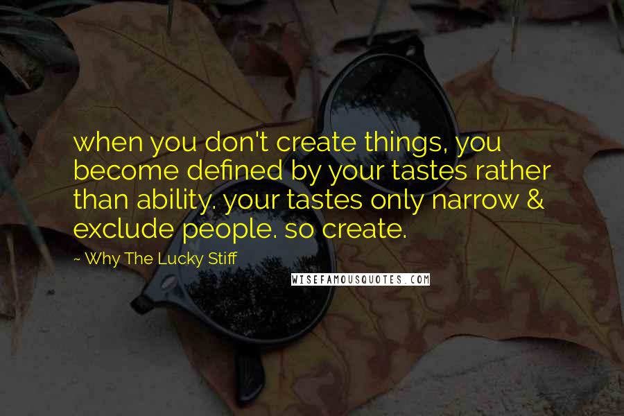 Why The Lucky Stiff Quotes: when you don't create things, you become defined by your tastes rather than ability. your tastes only narrow & exclude people. so create.