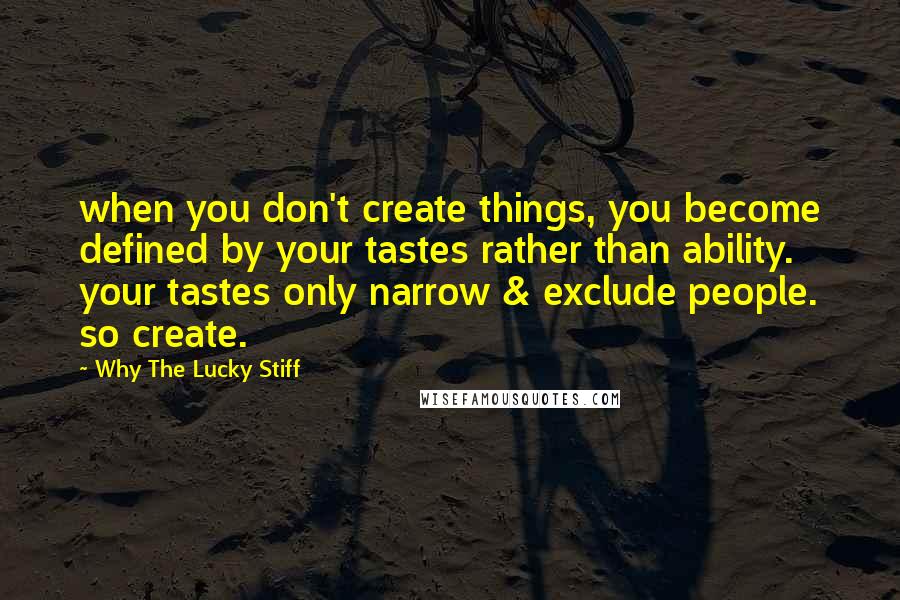 Why The Lucky Stiff Quotes: when you don't create things, you become defined by your tastes rather than ability. your tastes only narrow & exclude people. so create.