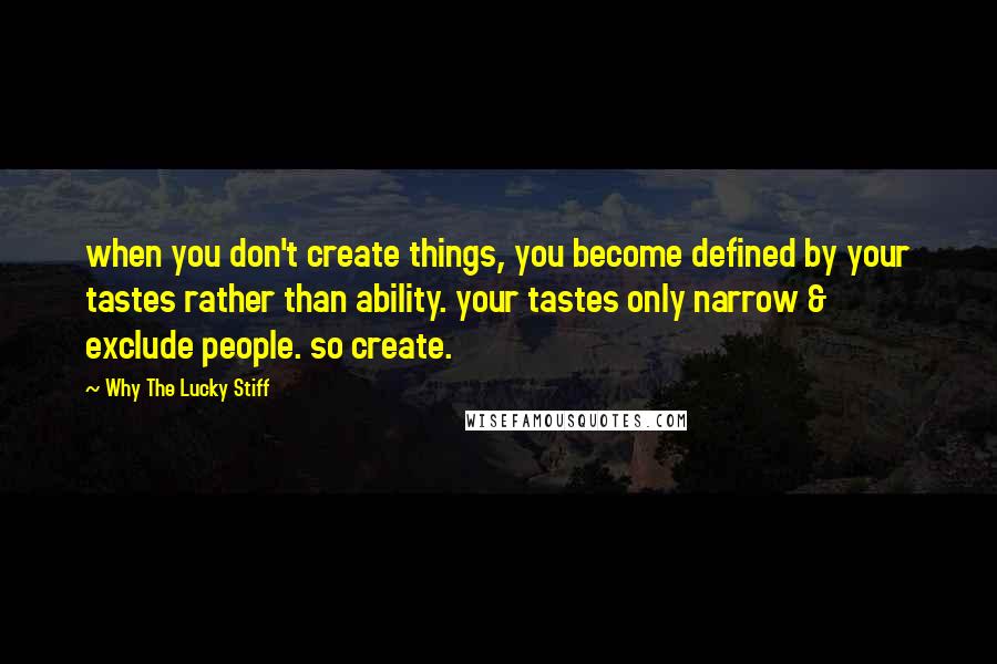 Why The Lucky Stiff Quotes: when you don't create things, you become defined by your tastes rather than ability. your tastes only narrow & exclude people. so create.