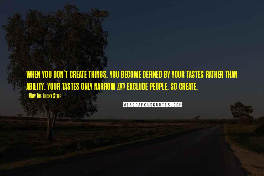 Why The Lucky Stiff Quotes: when you don't create things, you become defined by your tastes rather than ability. your tastes only narrow & exclude people. so create.