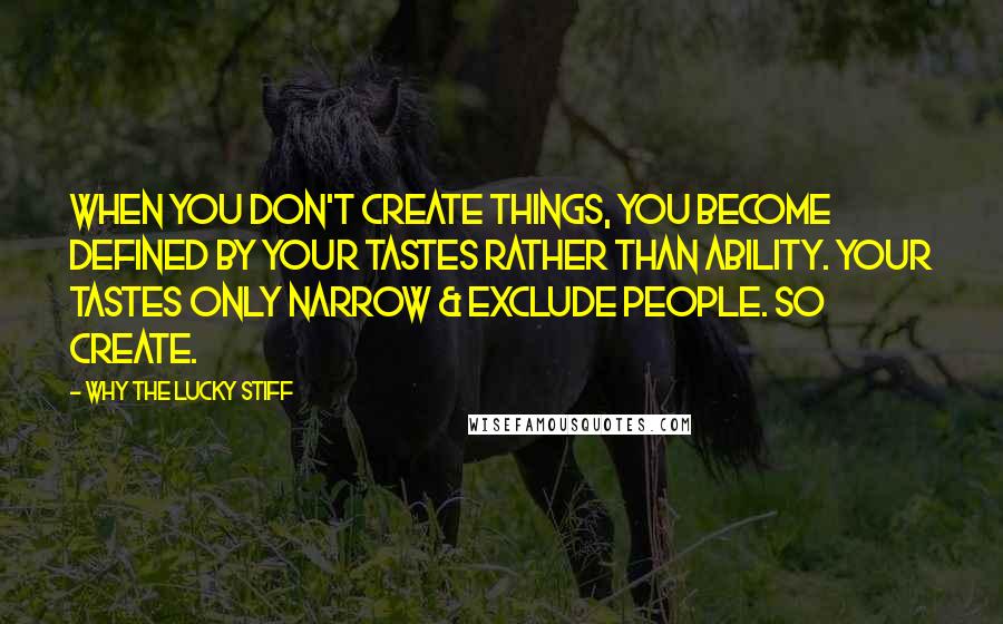 Why The Lucky Stiff Quotes: when you don't create things, you become defined by your tastes rather than ability. your tastes only narrow & exclude people. so create.