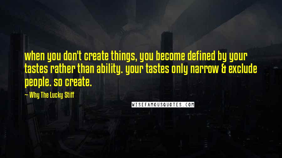 Why The Lucky Stiff Quotes: when you don't create things, you become defined by your tastes rather than ability. your tastes only narrow & exclude people. so create.