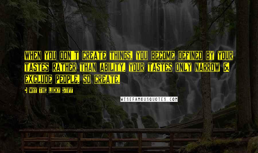 Why The Lucky Stiff Quotes: when you don't create things, you become defined by your tastes rather than ability. your tastes only narrow & exclude people. so create.