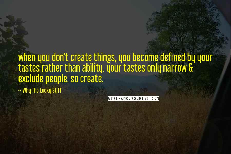 Why The Lucky Stiff Quotes: when you don't create things, you become defined by your tastes rather than ability. your tastes only narrow & exclude people. so create.