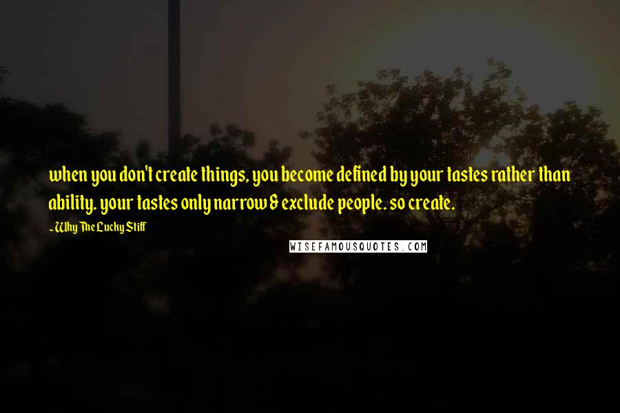 Why The Lucky Stiff Quotes: when you don't create things, you become defined by your tastes rather than ability. your tastes only narrow & exclude people. so create.