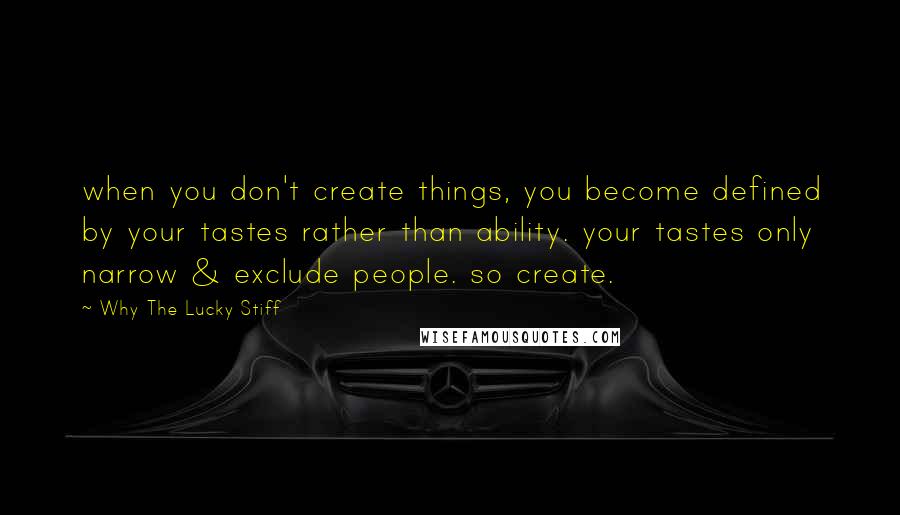 Why The Lucky Stiff Quotes: when you don't create things, you become defined by your tastes rather than ability. your tastes only narrow & exclude people. so create.