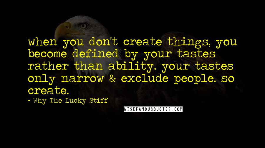 Why The Lucky Stiff Quotes: when you don't create things, you become defined by your tastes rather than ability. your tastes only narrow & exclude people. so create.