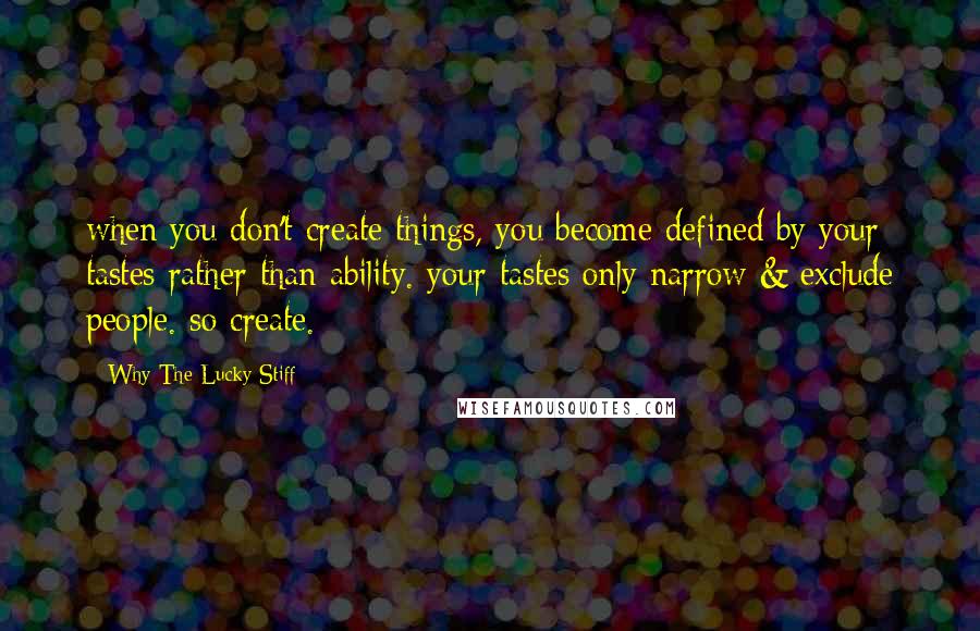 Why The Lucky Stiff Quotes: when you don't create things, you become defined by your tastes rather than ability. your tastes only narrow & exclude people. so create.