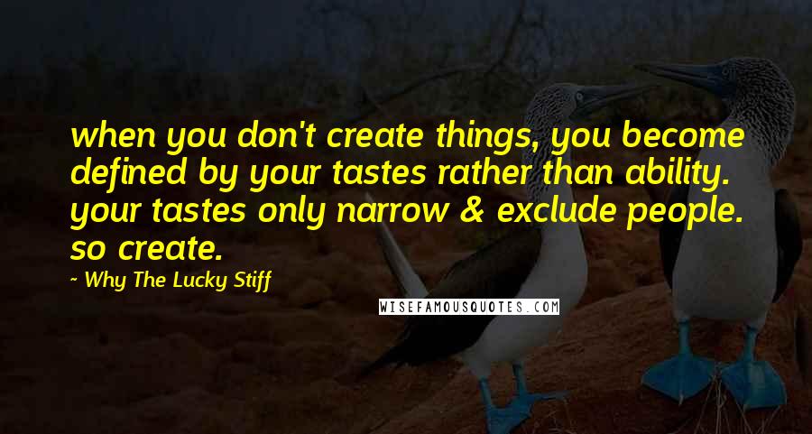 Why The Lucky Stiff Quotes: when you don't create things, you become defined by your tastes rather than ability. your tastes only narrow & exclude people. so create.