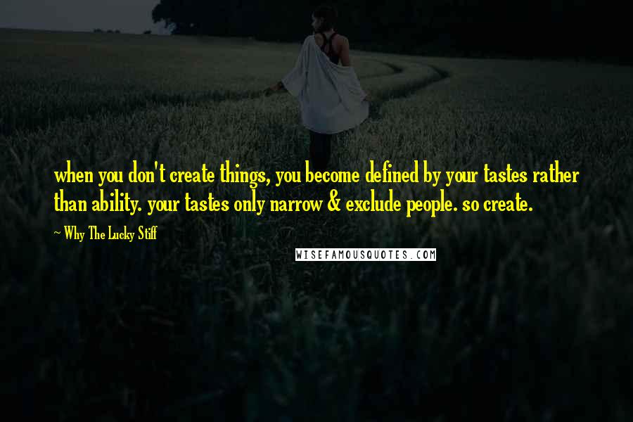 Why The Lucky Stiff Quotes: when you don't create things, you become defined by your tastes rather than ability. your tastes only narrow & exclude people. so create.