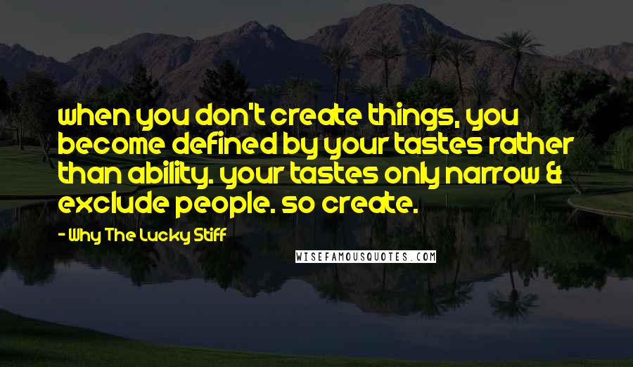 Why The Lucky Stiff Quotes: when you don't create things, you become defined by your tastes rather than ability. your tastes only narrow & exclude people. so create.