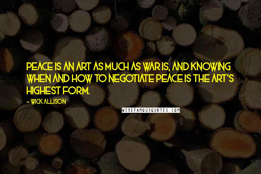 Wick Allison Quotes: Peace is an art as much as war is, and knowing when and how to negotiate peace is the art's highest form.