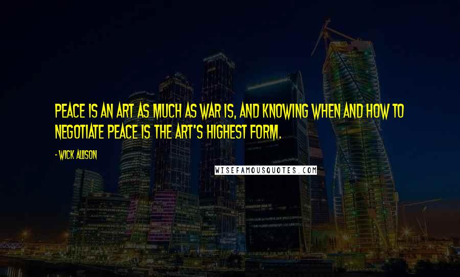 Wick Allison Quotes: Peace is an art as much as war is, and knowing when and how to negotiate peace is the art's highest form.