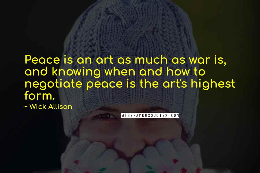 Wick Allison Quotes: Peace is an art as much as war is, and knowing when and how to negotiate peace is the art's highest form.