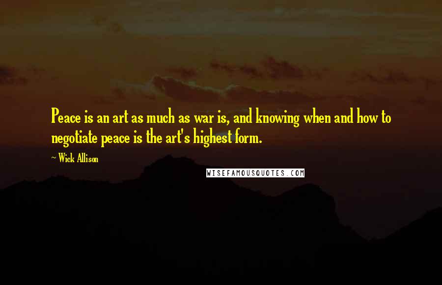 Wick Allison Quotes: Peace is an art as much as war is, and knowing when and how to negotiate peace is the art's highest form.