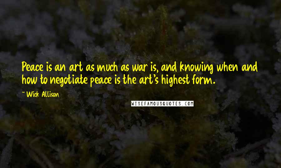 Wick Allison Quotes: Peace is an art as much as war is, and knowing when and how to negotiate peace is the art's highest form.