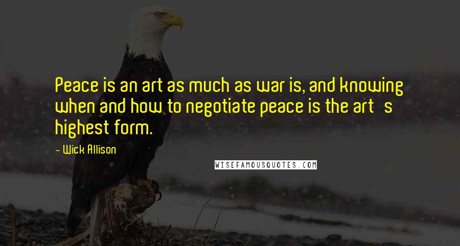 Wick Allison Quotes: Peace is an art as much as war is, and knowing when and how to negotiate peace is the art's highest form.