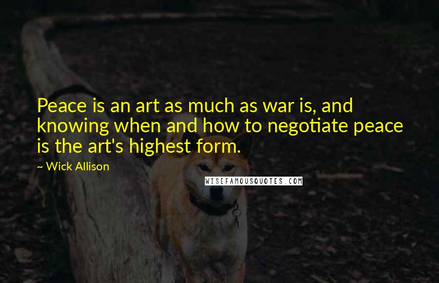 Wick Allison Quotes: Peace is an art as much as war is, and knowing when and how to negotiate peace is the art's highest form.