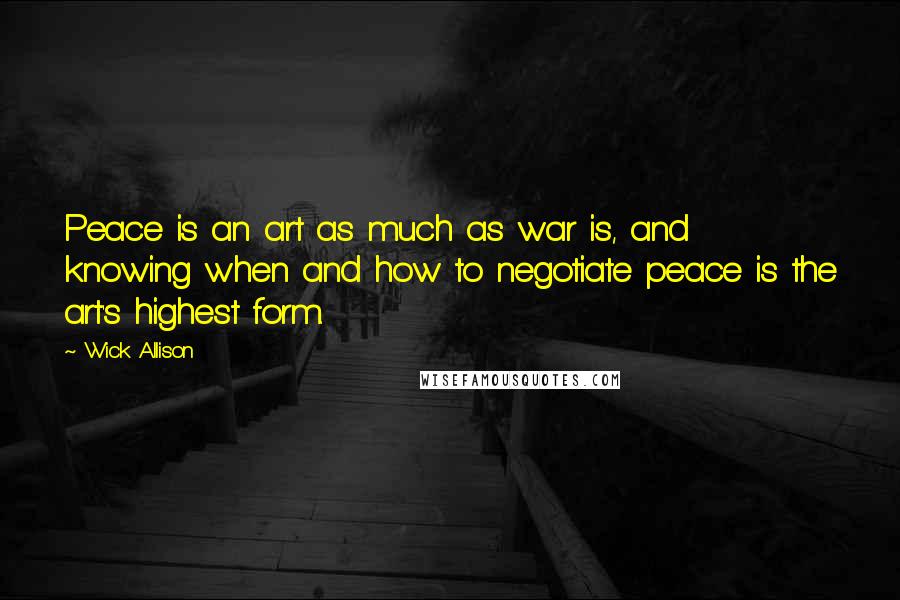 Wick Allison Quotes: Peace is an art as much as war is, and knowing when and how to negotiate peace is the art's highest form.