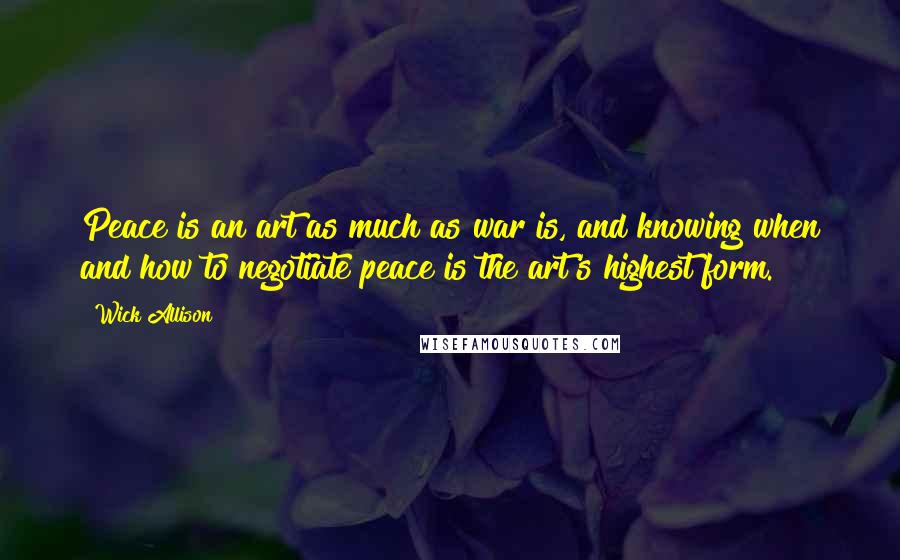 Wick Allison Quotes: Peace is an art as much as war is, and knowing when and how to negotiate peace is the art's highest form.