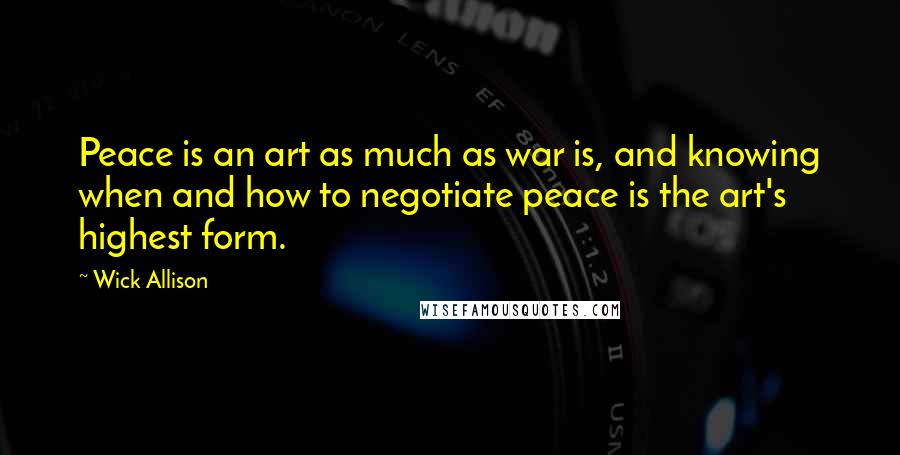 Wick Allison Quotes: Peace is an art as much as war is, and knowing when and how to negotiate peace is the art's highest form.