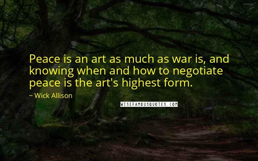 Wick Allison Quotes: Peace is an art as much as war is, and knowing when and how to negotiate peace is the art's highest form.