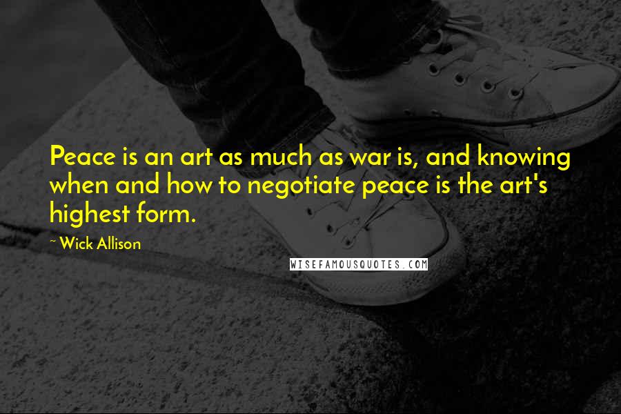 Wick Allison Quotes: Peace is an art as much as war is, and knowing when and how to negotiate peace is the art's highest form.