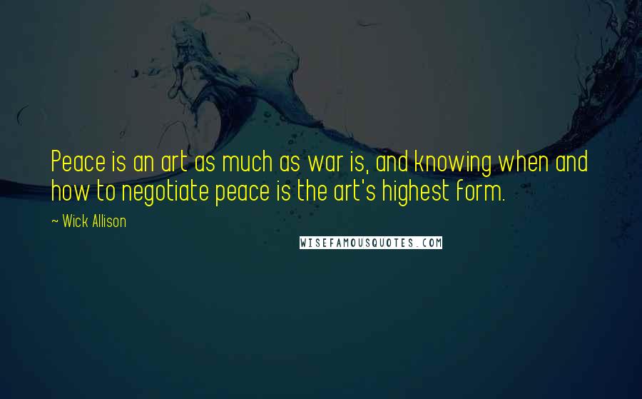 Wick Allison Quotes: Peace is an art as much as war is, and knowing when and how to negotiate peace is the art's highest form.