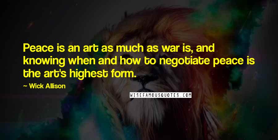 Wick Allison Quotes: Peace is an art as much as war is, and knowing when and how to negotiate peace is the art's highest form.