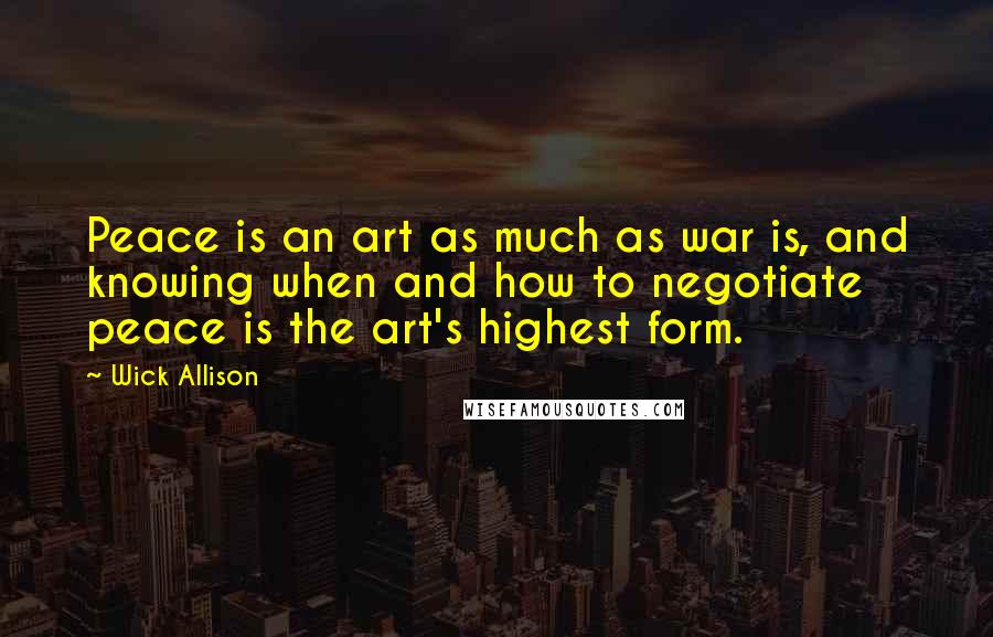 Wick Allison Quotes: Peace is an art as much as war is, and knowing when and how to negotiate peace is the art's highest form.