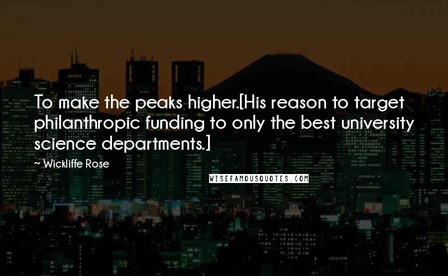 Wickliffe Rose Quotes: To make the peaks higher.[His reason to target philanthropic funding to only the best university science departments.]