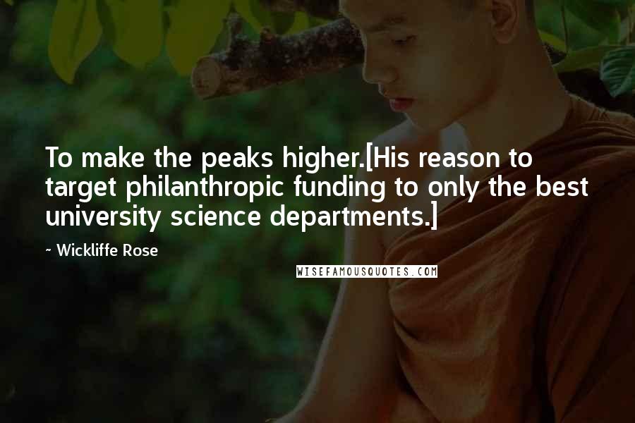 Wickliffe Rose Quotes: To make the peaks higher.[His reason to target philanthropic funding to only the best university science departments.]