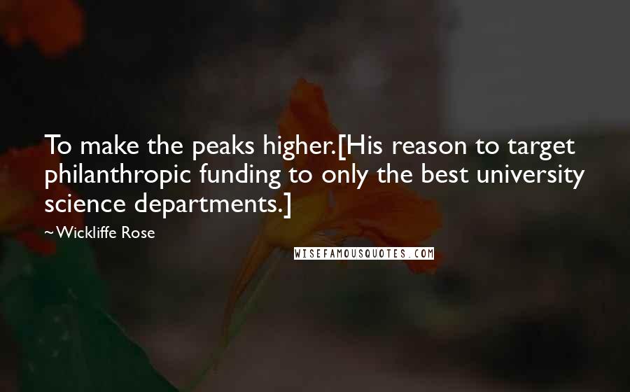 Wickliffe Rose Quotes: To make the peaks higher.[His reason to target philanthropic funding to only the best university science departments.]